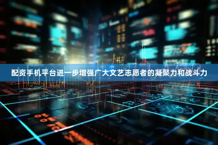 配资手机平台进一步增强广大文艺志愿者的凝聚力和战斗力