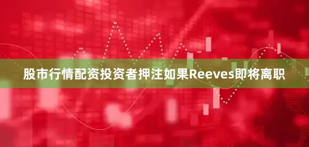 股市行情配资　　投资者押注如果Reeves即将离职