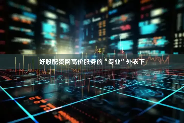 好股配资网高价服务的“专业”外衣下
