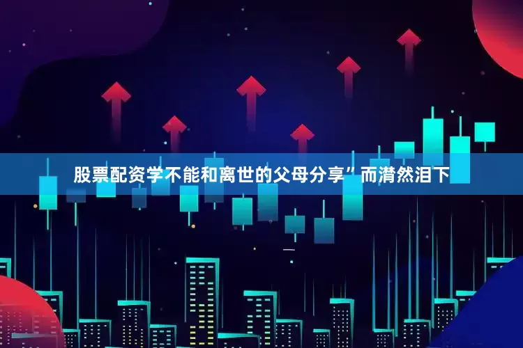 股票配资学不能和离世的父母分享”而潸然泪下