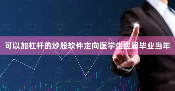 可以加杠杆的炒股软件定向医学生应届毕业当年