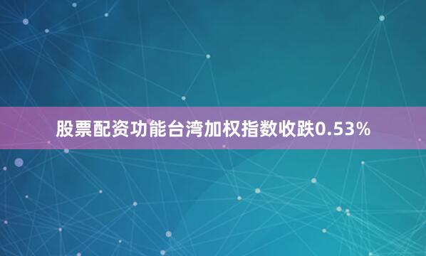 股票配资功能台湾加权指数收跌0.53%
