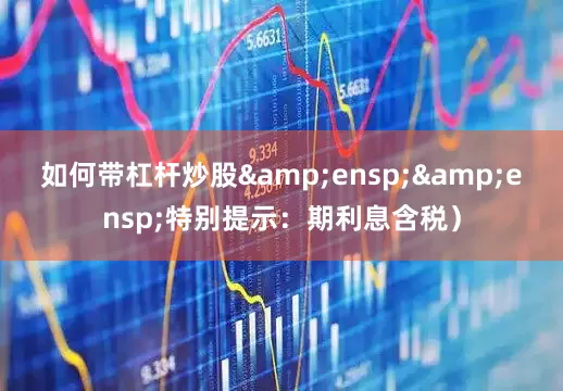 如何带杠杆炒股  特别提示:期利息含税)