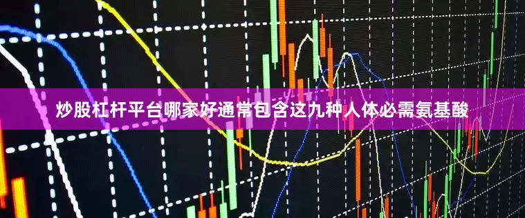 炒股杠杆平台哪家好通常包含这九种人体必需氨基酸