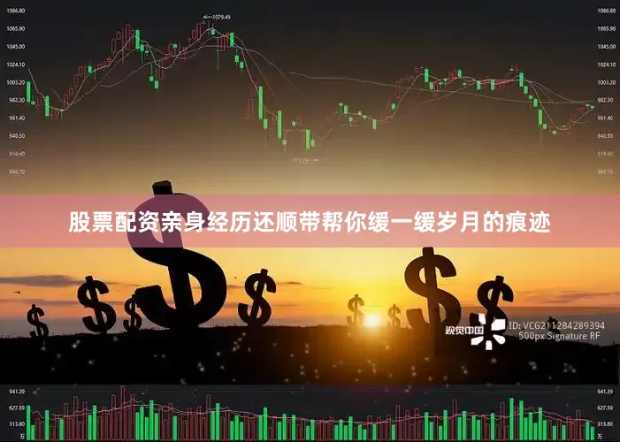 股票配资亲身经历还顺带帮你缓一缓岁月的痕迹