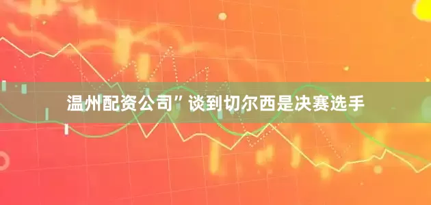 温州配资公司”谈到切尔西是决赛选手
