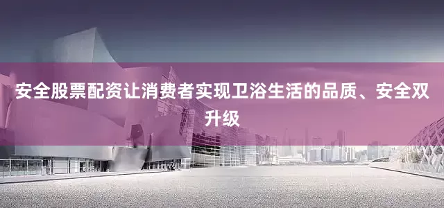 安全股票配资让消费者实现卫浴生活的品质、安全双升级