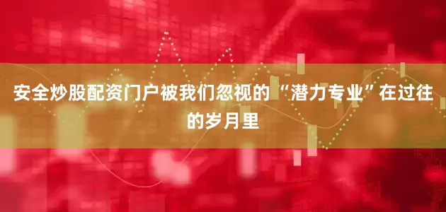 安全炒股配资门户被我们忽视的 “潜力专业”在过往的岁月里