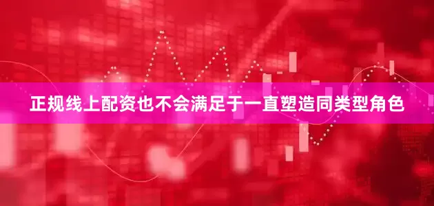 正规线上配资也不会满足于一直塑造同类型角色