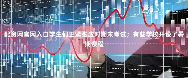 配资网官网入口学生们正紧张应对期末考试；有些学校开设了暑期课程