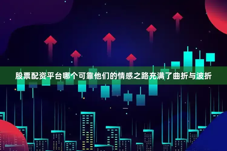 股票配资平台哪个可靠他们的情感之路充满了曲折与波折