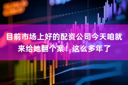 目前市场上好的配资公司今天咱就来给她翻个案！这么多年了