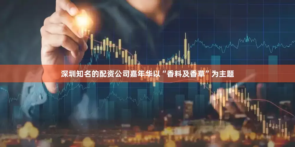 深圳知名的配资公司嘉年华以“香料及香草”为主题