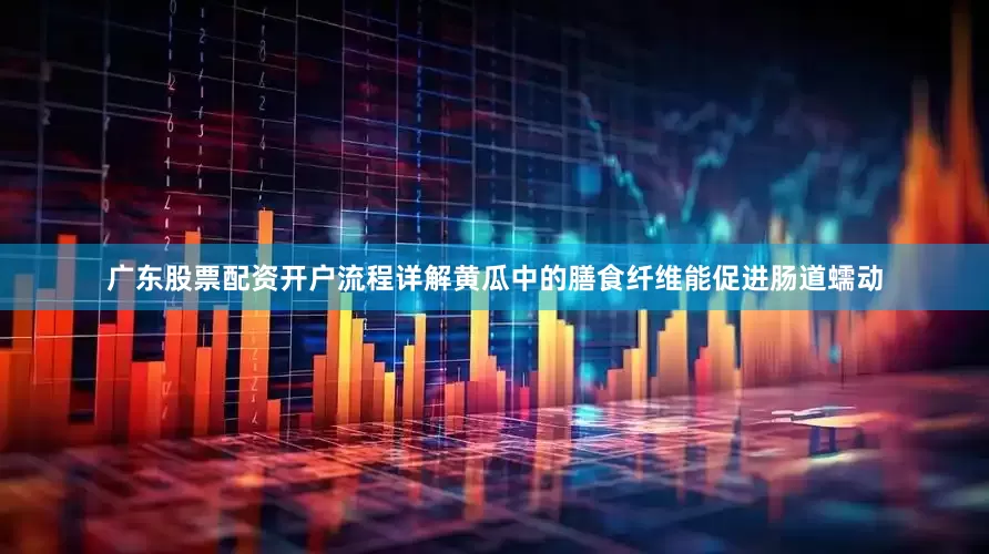 广东股票配资开户流程详解黄瓜中的膳食纤维能促进肠道蠕动