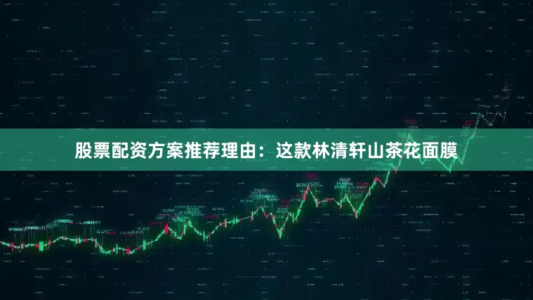 股票配资方案推荐理由：这款林清轩山茶花面膜