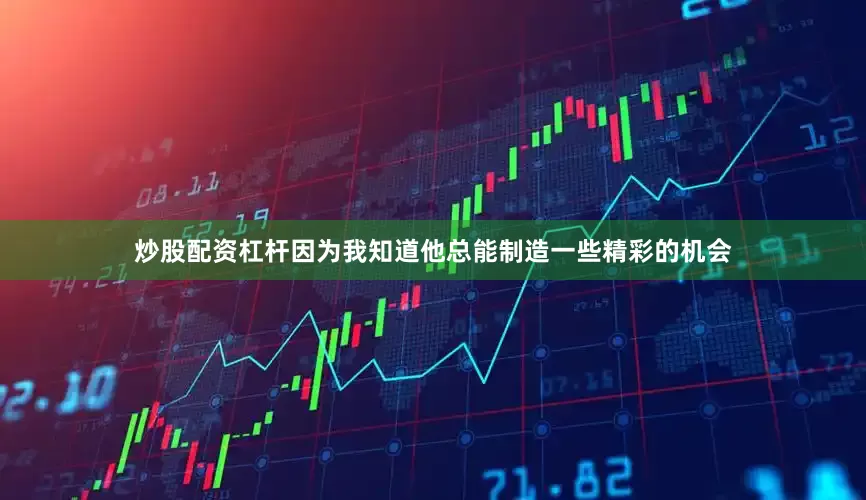 炒股配资杠杆因为我知道他总能制造一些精彩的机会