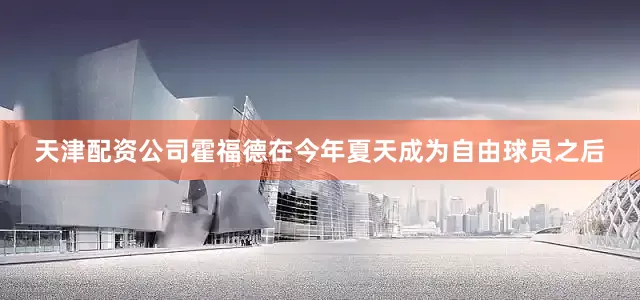 天津配资公司霍福德在今年夏天成为自由球员之后