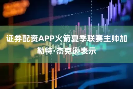 证券配资APP火箭夏季联赛主帅加勒特·杰克逊表示
