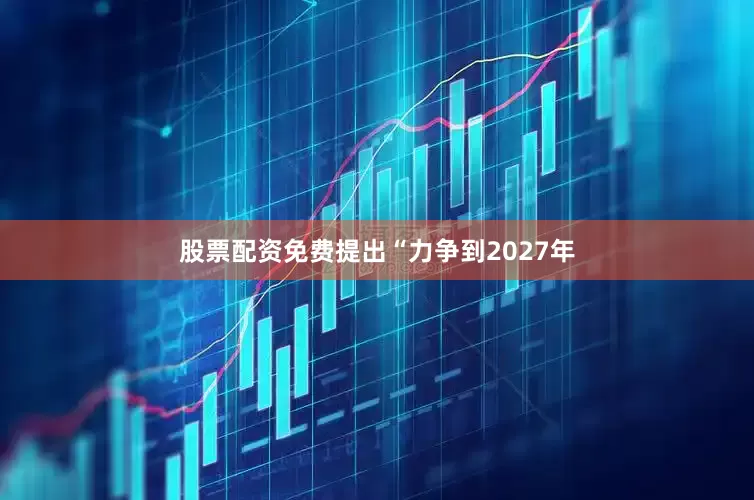 股票配资免费提出“力争到2027年