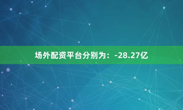 场外配资平台分别为：-28.27亿