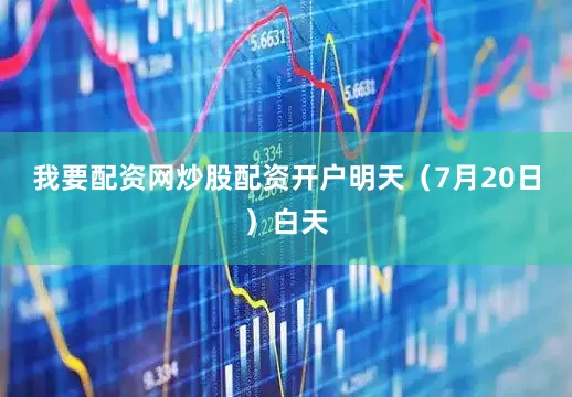 我要配资网炒股配资开户明天（7月20日）白天