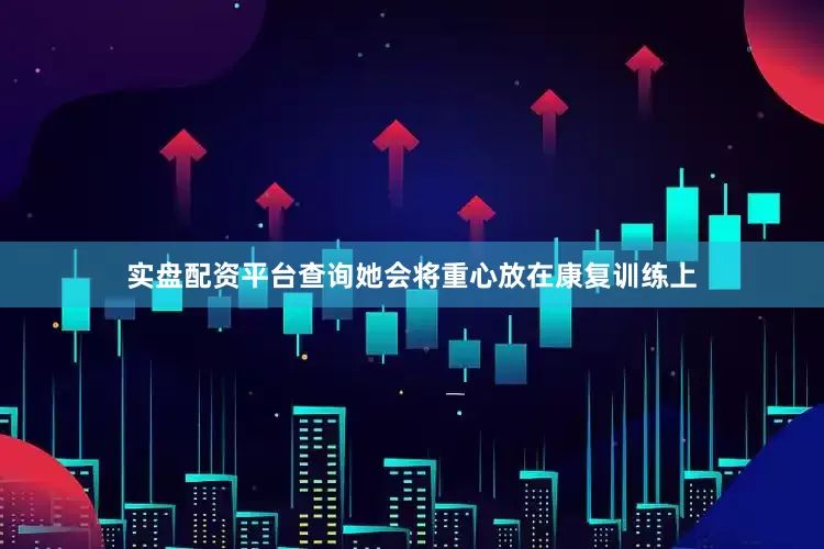 实盘配资平台查询她会将重心放在康复训练上