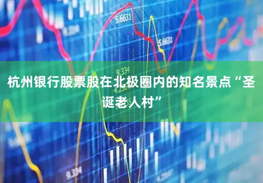 杭州银行股票股在北极圈内的知名景点“圣诞老人村”