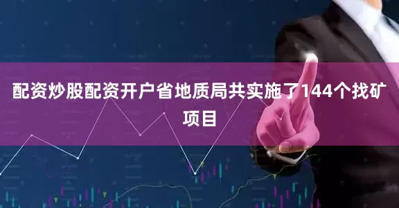 配资炒股配资开户省地质局共实施了144个找矿项目