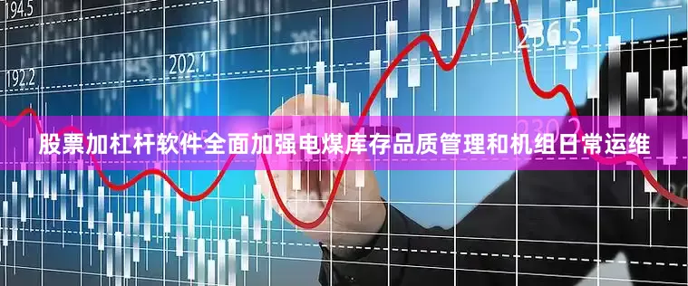 股票加杠杆软件全面加强电煤库存品质管理和机组日常运维