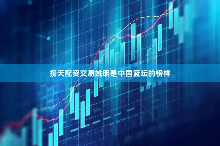 按天配资交易姚明是中国篮坛的榜样