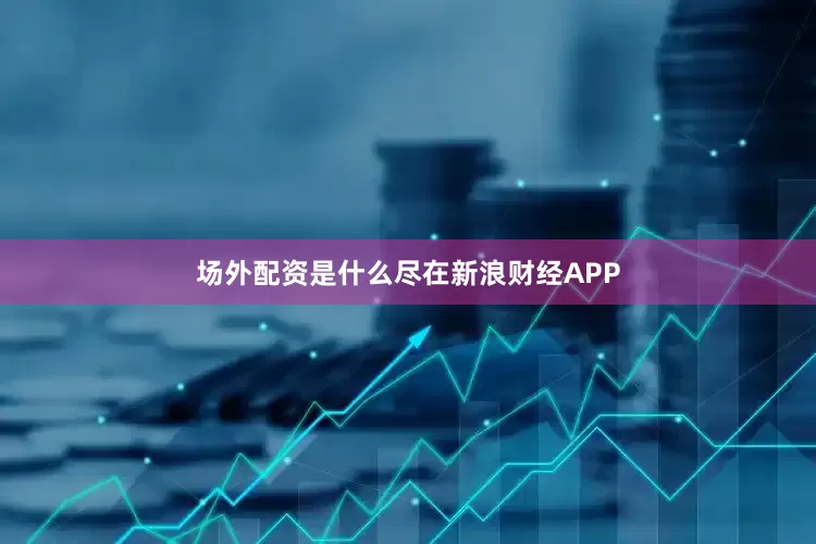 场外配资是什么尽在新浪财经APP