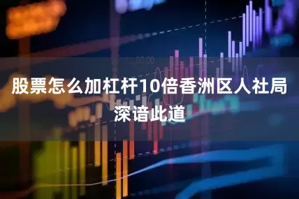 股票怎么加杠杆10倍香洲区人社局深谙此道
