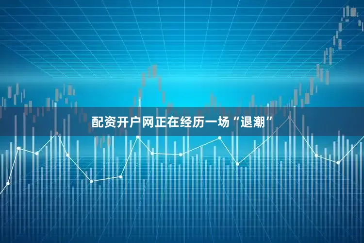配资开户网正在经历一场“退潮”