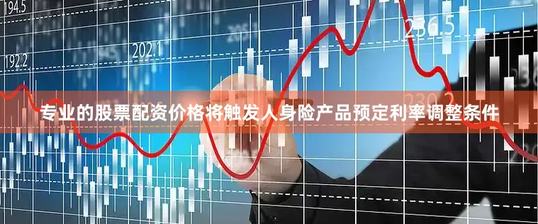 专业的股票配资价格将触发人身险产品预定利率调整条件