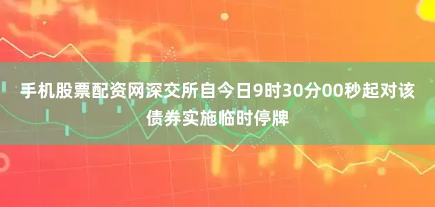手机股票配资网深交所自今日9时30分00秒起对该债券实施临时停牌