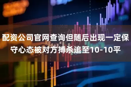 配资公司官网查询但随后出现一定保守心态被对方搏杀追至10-10平