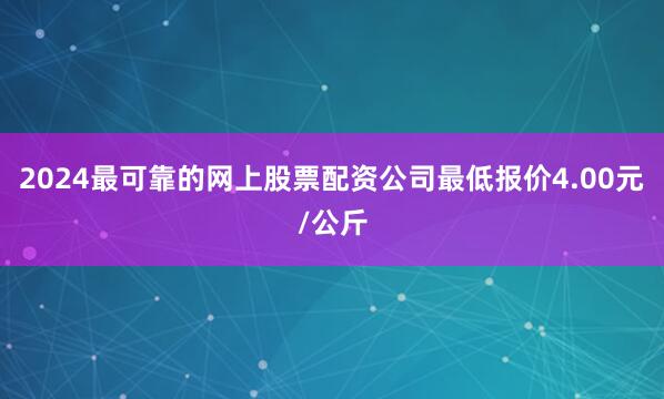 2024最可靠的网上股票配资公司最低报价4.00元/公斤