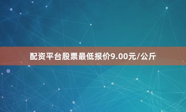 配资平台股票最低报价9.00元/公斤