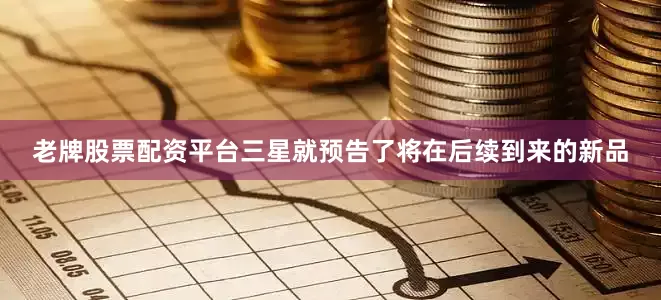 老牌股票配资平台三星就预告了将在后续到来的新品