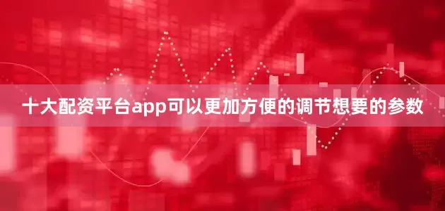 十大配资平台app可以更加方便的调节想要的参数