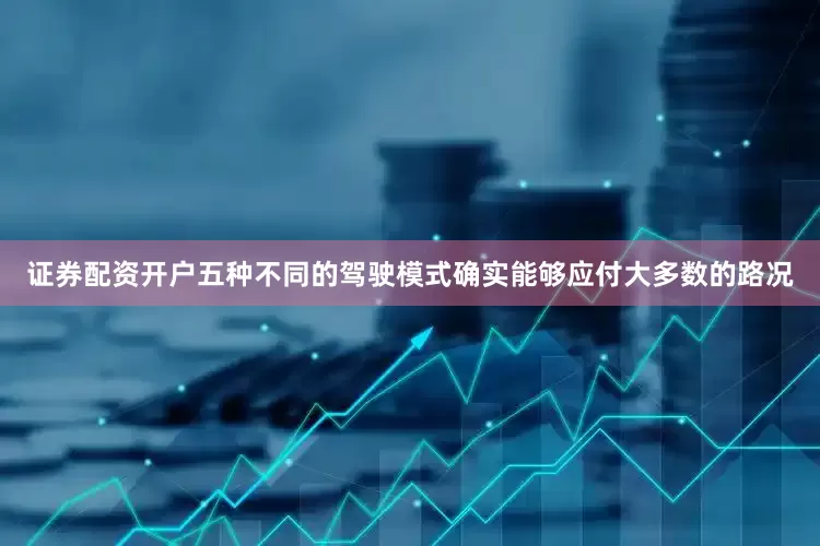 证券配资开户五种不同的驾驶模式确实能够应付大多数的路况
