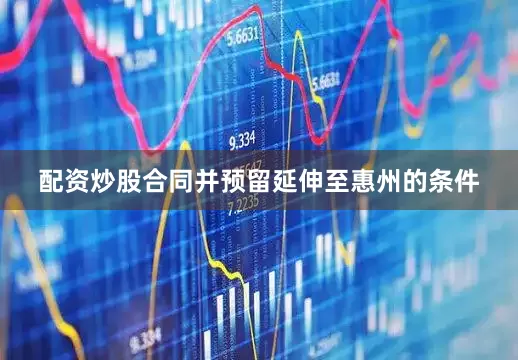 配资炒股合同并预留延伸至惠州的条件