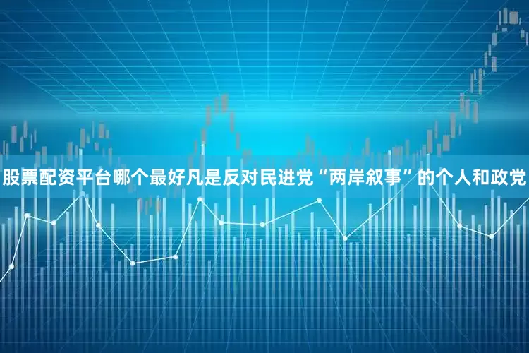 股票配资平台哪个最好凡是反对民进党“两岸叙事”的个人和政党