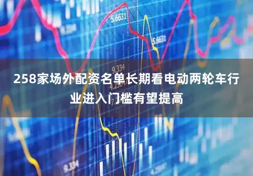 258家场外配资名单长期看电动两轮车行业进入门槛有望提高