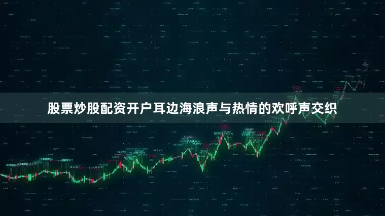 股票炒股配资开户耳边海浪声与热情的欢呼声交织