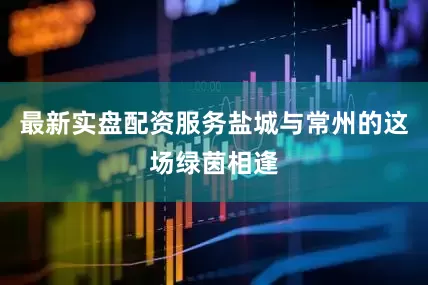 最新实盘配资服务盐城与常州的这场绿茵相逢
