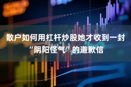 散户如何用杠杆炒股她才收到一封“阴阳怪气”的道歉信