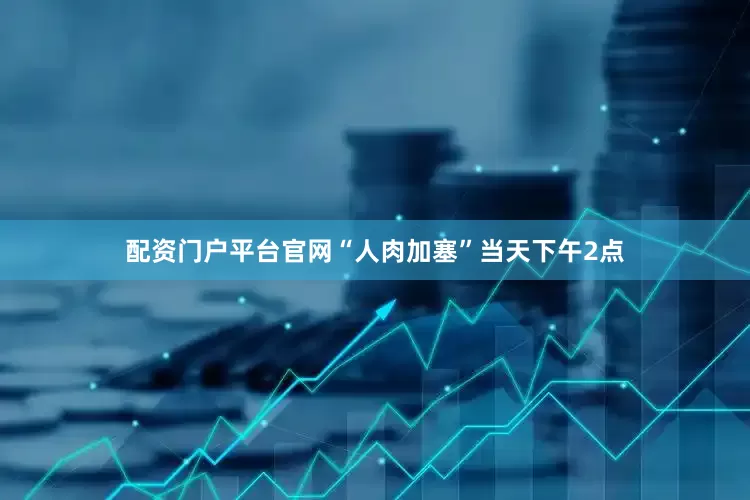 配资门户平台官网“人肉加塞”当天下午2点