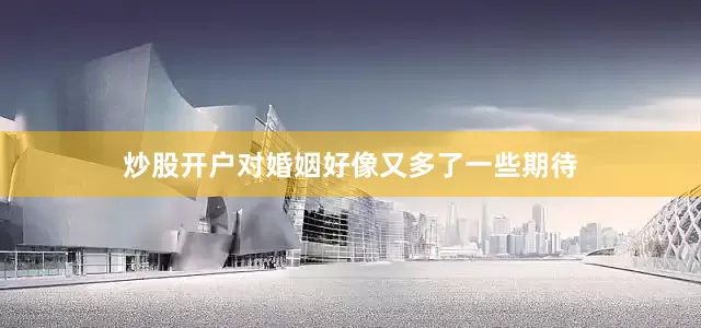 炒股开户对婚姻好像又多了一些期待
