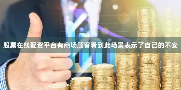 股票在线配资平台有商场顾客看到此场景表示了自己的不安